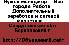 Нужен менеджер  - Все города Работа » Дополнительный заработок и сетевой маркетинг   . Свердловская обл.,Березовский г.
